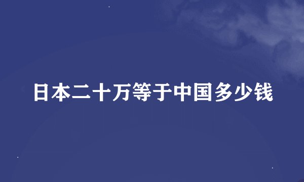 日本二十万等于中国多少钱