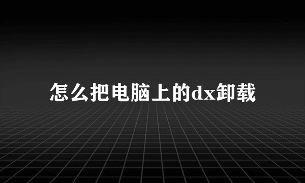 怎么把电脑上的dx卸载