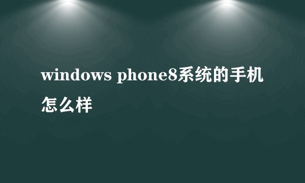 windows phone8系统的手机怎么样