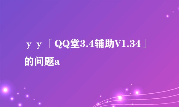 уу「QQ堂3.4辅助V1.34」的问题a