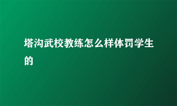 塔沟武校教练怎么样体罚学生的