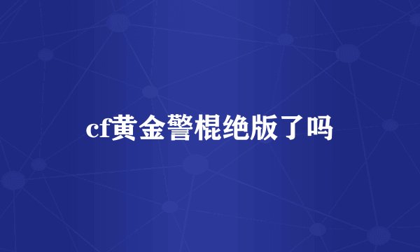 cf黄金警棍绝版了吗
