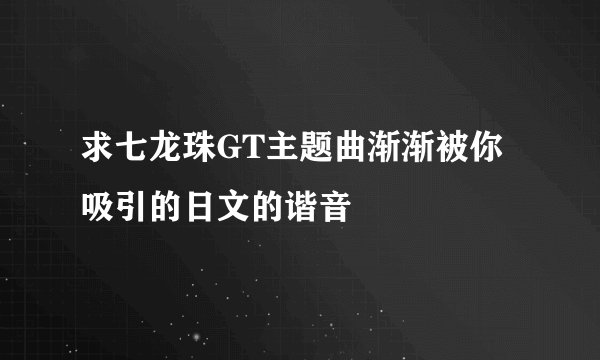 求七龙珠GT主题曲渐渐被你吸引的日文的谐音