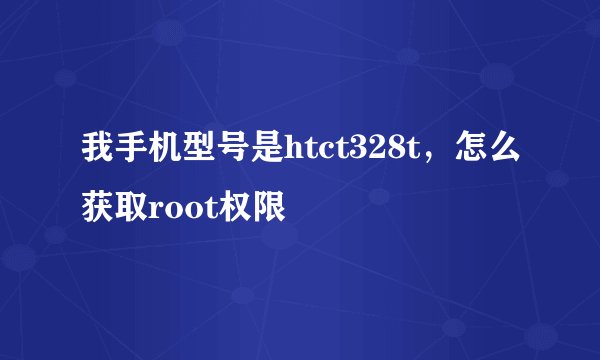 我手机型号是htct328t，怎么获取root权限