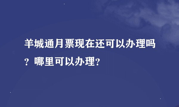 羊城通月票现在还可以办理吗？哪里可以办理？