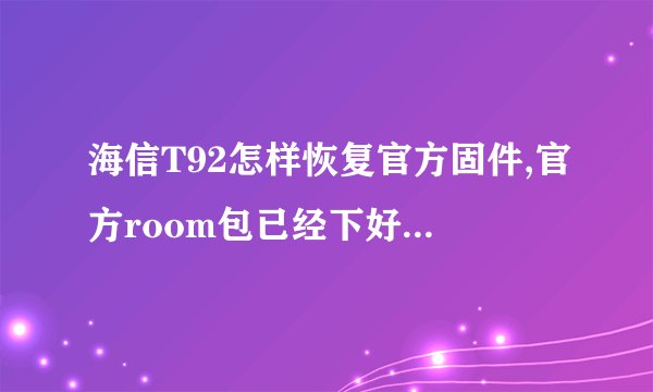 海信T92怎样恢复官方固件,官方room包已经下好，求详细步骤。