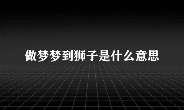 做梦梦到狮子是什么意思