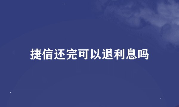 捷信还完可以退利息吗