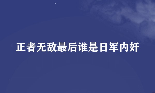 正者无敌最后谁是日军内奸