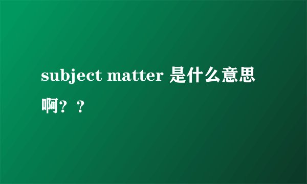 subject matter 是什么意思啊？？