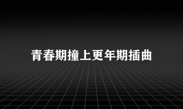 青春期撞上更年期插曲
