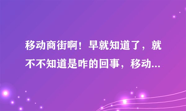 移动商街啊！早就知道了，就不不知道是咋的回事，移动商街里的移动商铺也比较诱人的,了解的，求告知