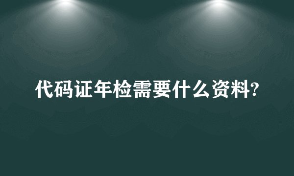 代码证年检需要什么资料?