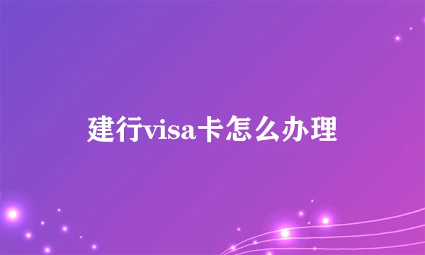 建行visa卡怎么办理