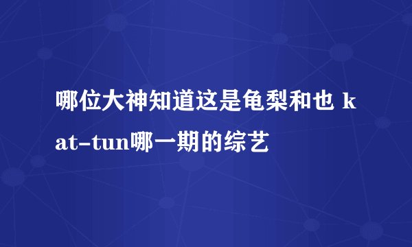哪位大神知道这是龟梨和也 kat-tun哪一期的综艺