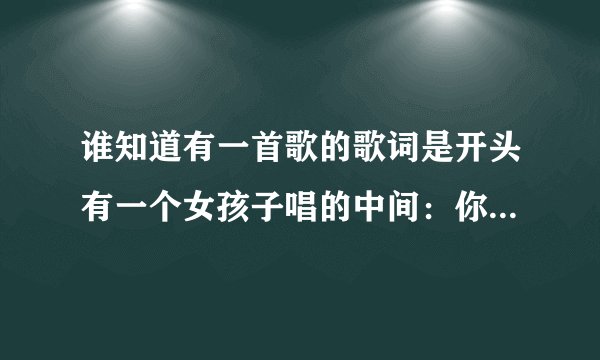 谁知道有一首歌的歌词是开头有一个女孩子唱的中间：你的微笑，我的肩膀。我就只记得了