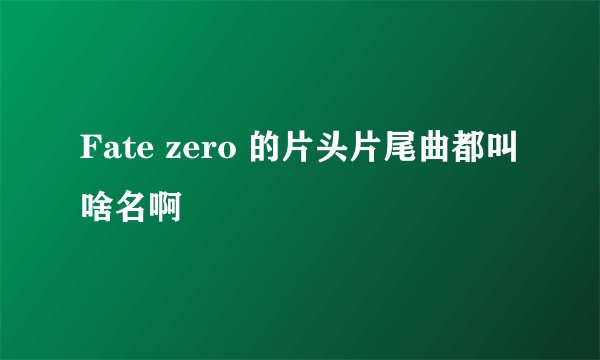 Fate zero 的片头片尾曲都叫啥名啊