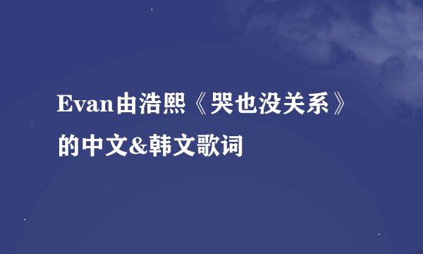 Evan由浩熙《哭也没关系》的中文&韩文歌词