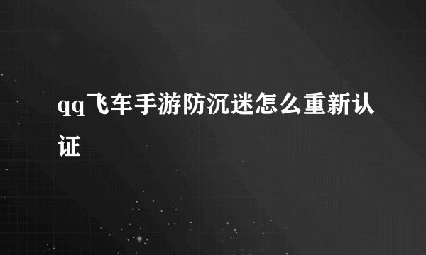 qq飞车手游防沉迷怎么重新认证