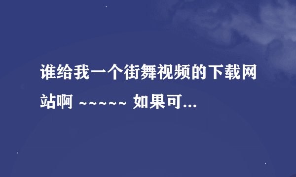 谁给我一个街舞视频的下载网站啊 ~~~~~ 如果可行的的话 积分双手送上~~~~~不知道的不要瞎扯~~~~