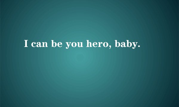 I can be you hero, baby.