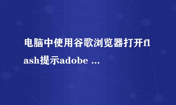 电脑中使用谷歌浏览器打开flash提示adobe flash player已被屏蔽如何解决