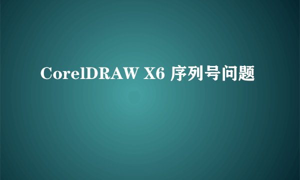 CorelDRAW X6 序列号问题