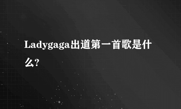 Ladygaga出道第一首歌是什么?