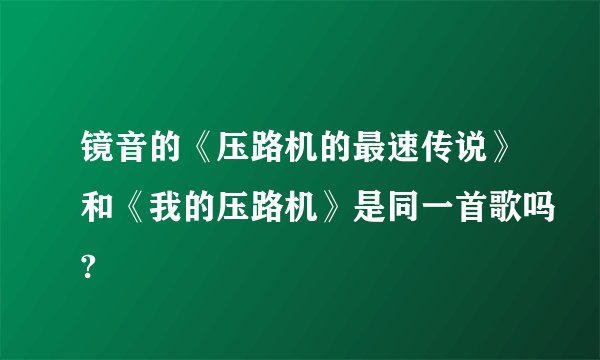 镜音的《压路机的最速传说》和《我的压路机》是同一首歌吗?