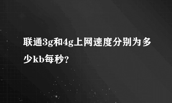 联通3g和4g上网速度分别为多少kb每秒？
