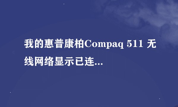 我的惠普康柏Compaq 511 无线网络显示已连接，但就是上不了网，是怎么回事？？？请诸位IT高手帮帮忙,谢了…