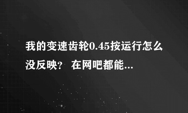 我的变速齿轮0.45按运行怎么没反映？ 在网吧都能用 请高手解答  我是XP的系统。。。