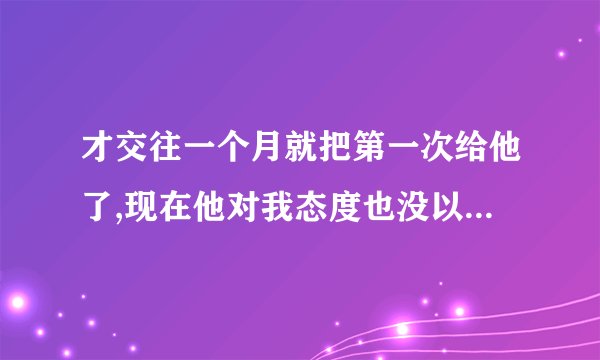 才交往一个月就把第一次给他了,现在他对我态度也没以前好了,我该怎么办？