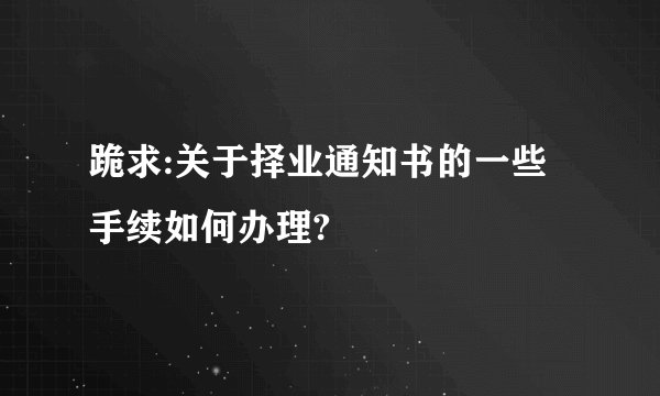跪求:关于择业通知书的一些手续如何办理?