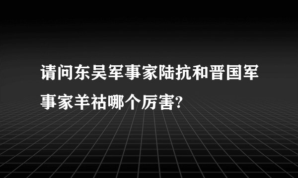 请问东吴军事家陆抗和晋国军事家羊祜哪个厉害?