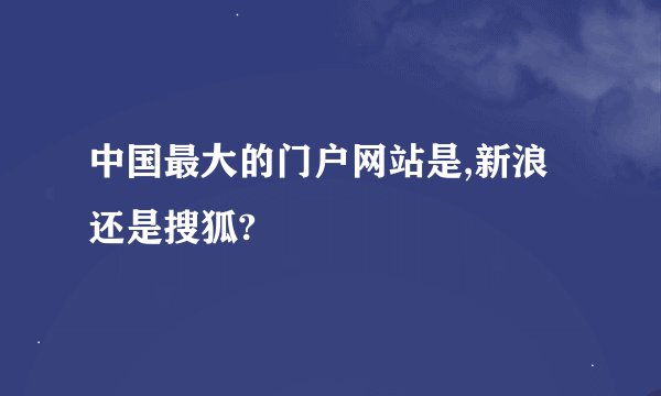 中国最大的门户网站是,新浪还是搜狐?