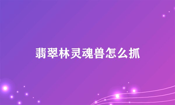 翡翠林灵魂兽怎么抓