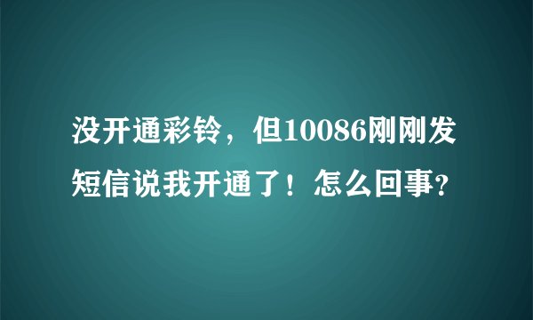 没开通彩铃，但10086刚刚发短信说我开通了！怎么回事？