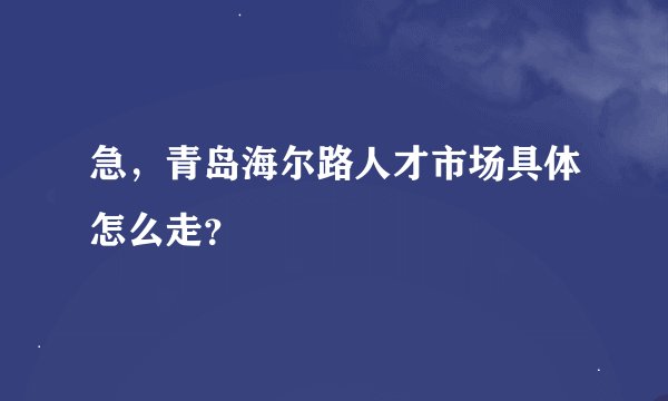 急，青岛海尔路人才市场具体怎么走？