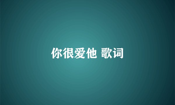 你很爱他 歌词