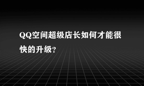 QQ空间超级店长如何才能很快的升级？
