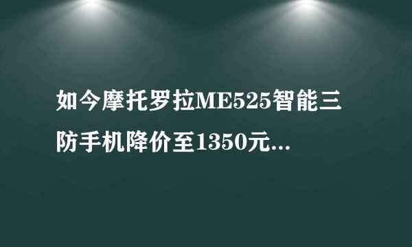 如今摩托罗拉ME525智能三防手机降价至1350元，性价比如何？