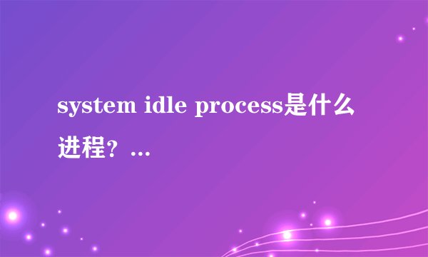system idle process是什么进程？不知道怎么回事cpu不稳定0~100一直跳个不停，电脑也卡了。