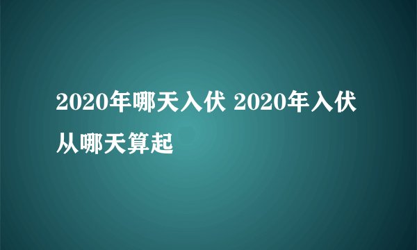 2020年哪天入伏 2020年入伏从哪天算起