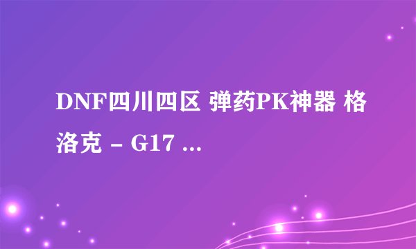 DNF四川四区 弹药PK神器 格洛克 - G17 自动手枪 值多少?