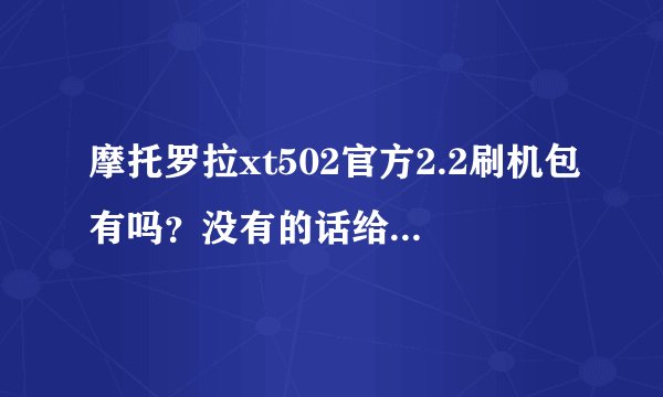 摩托罗拉xt502官方2.2刷机包有吗？没有的话给个刷机教程吧，谢谢了！