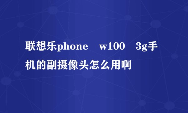 联想乐phone w100 3g手机的副摄像头怎么用啊