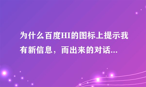 为什么百度HI的图标上提示我有新信息，而出来的对话框却是空白的？
