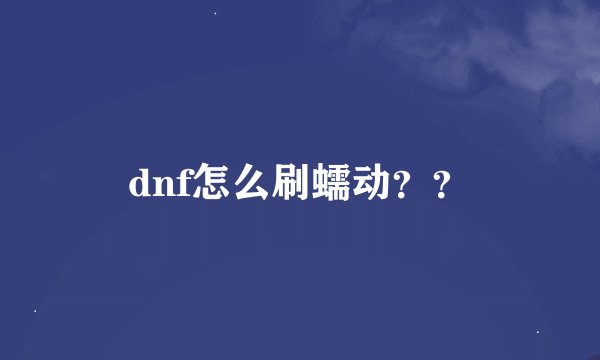 dnf怎么刷蠕动？？