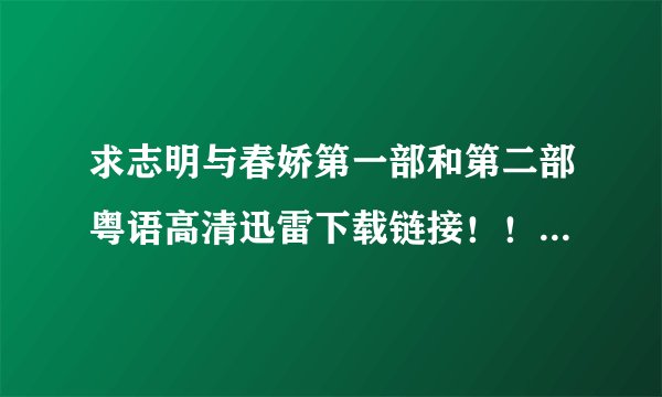 求志明与春娇第一部和第二部粤语高清迅雷下载链接！！要全部粤语的！！